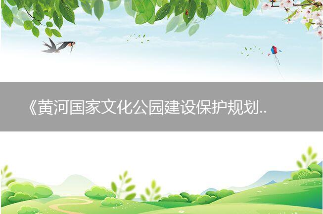 《黄河国家文化公园建设保护规划》出台